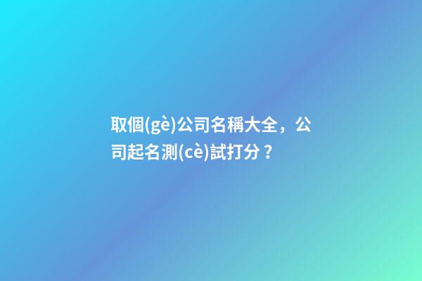 取個(gè)公司名稱大全，公司起名測(cè)試打分？-第1張-公司起名-玄機(jī)派